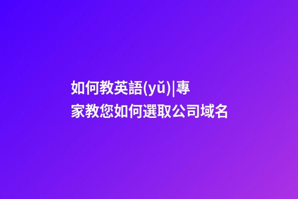 如何教英語(yǔ)|專家教您如何選取公司域名-第1張-公司起名-玄機(jī)派